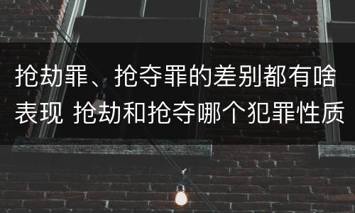 抢劫罪、抢夺罪的差别都有啥表现 抢劫和抢夺哪个犯罪性质严重