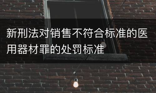 新刑法对销售不符合标准的医用器材罪的处罚标准