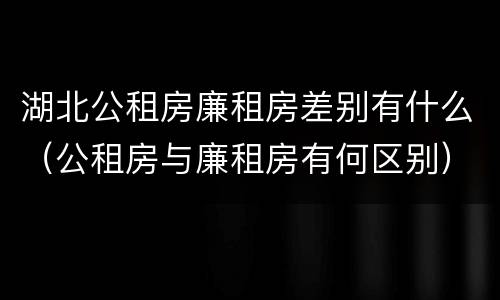 湖北公租房廉租房差别有什么（公租房与廉租房有何区别）