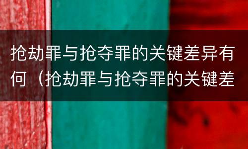 抢劫罪与抢夺罪的关键差异有何（抢劫罪与抢夺罪的关键差异有何意义）