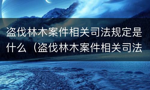 盗伐林木案件相关司法规定是什么（盗伐林木案件相关司法规定是什么时候实施）