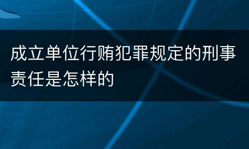 成立单位行贿犯罪规定的刑事责任是怎样的