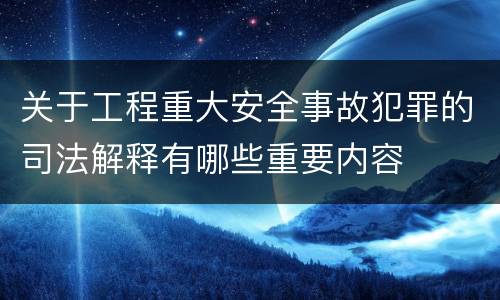 关于工程重大安全事故犯罪的司法解释有哪些重要内容