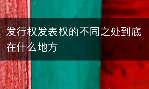 发行权发表权的不同之处到底在什么地方