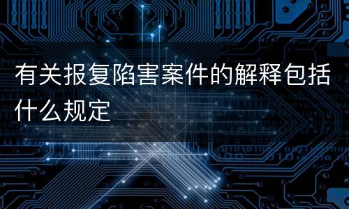 有关报复陷害案件的解释包括什么规定