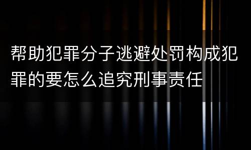 帮助犯罪分子逃避处罚构成犯罪的要怎么追究刑事责任