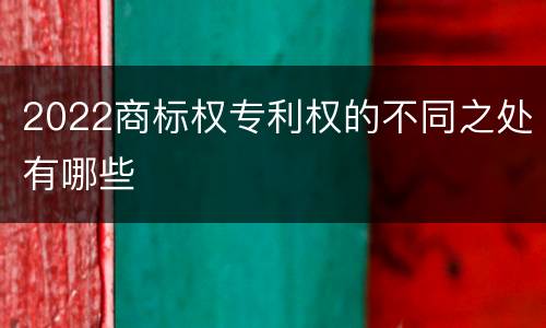 2022商标权专利权的不同之处有哪些