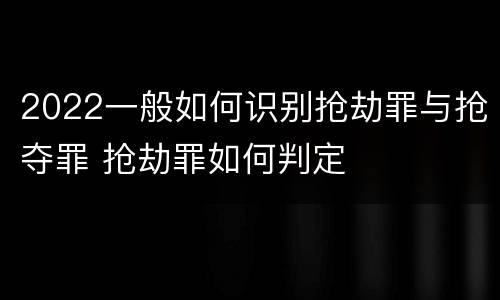 2022一般如何识别抢劫罪与抢夺罪 抢劫罪如何判定