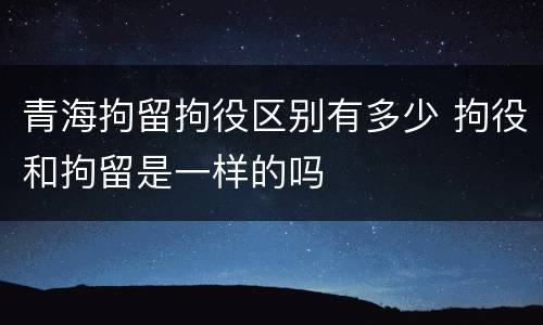 青海拘留拘役区别有多少 拘役和拘留是一样的吗