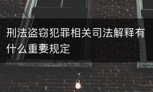 刑法盗窃犯罪相关司法解释有什么重要规定