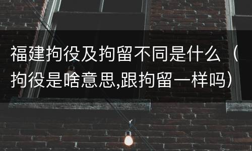 福建拘役及拘留不同是什么（拘役是啥意思,跟拘留一样吗）