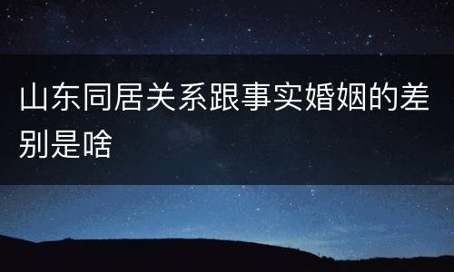 山东同居关系跟事实婚姻的差别是啥