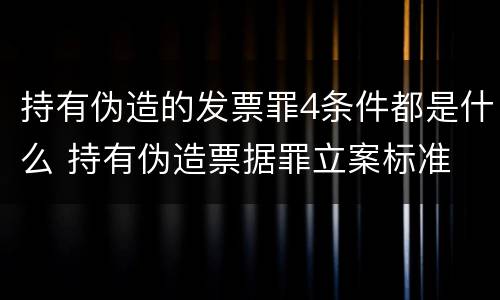 持有伪造的发票罪4条件都是什么 持有伪造票据罪立案标准