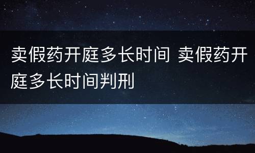 卖假药开庭多长时间 卖假药开庭多长时间判刑