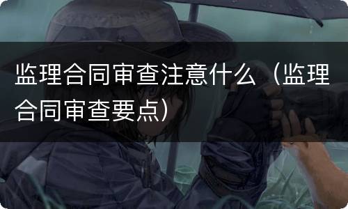 监理合同审查注意什么（监理合同审查要点）