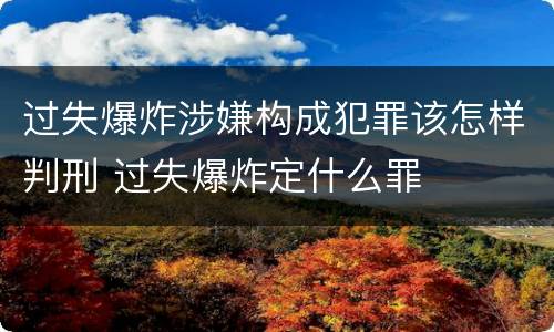 过失爆炸涉嫌构成犯罪该怎样判刑 过失爆炸定什么罪