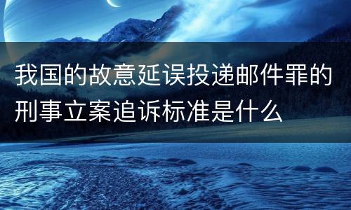 我国的故意延误投递邮件罪的刑事立案追诉标准是什么