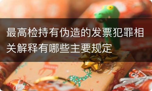 最高检持有伪造的发票犯罪相关解释有哪些主要规定