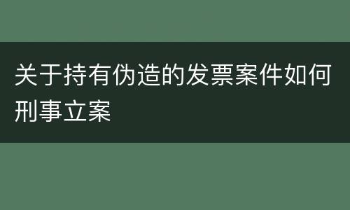 关于持有伪造的发票案件如何刑事立案