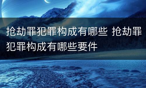 抢劫罪犯罪构成有哪些 抢劫罪犯罪构成有哪些要件