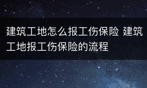 建筑工地怎么报工伤保险 建筑工地报工伤保险的流程