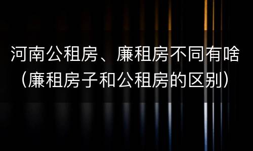 河南公租房、廉租房不同有啥（廉租房子和公租房的区别）