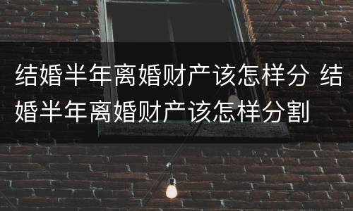 结婚半年离婚财产该怎样分 结婚半年离婚财产该怎样分割