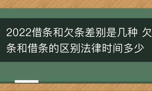 2022借条和欠条差别是几种 欠条和借条的区别法律时间多少年