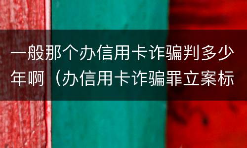 一般那个办信用卡诈骗判多少年啊（办信用卡诈骗罪立案标准）