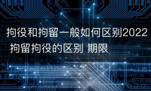 拘役和拘留一般如何区别2022 拘留拘役的区别 期限