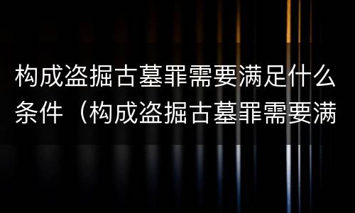 构成盗掘古墓罪需要满足什么条件（构成盗掘古墓罪需要满足什么条件呢）