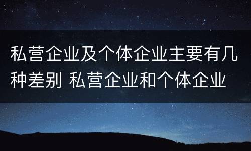 私营企业及个体企业主要有几种差别 私营企业和个体企业