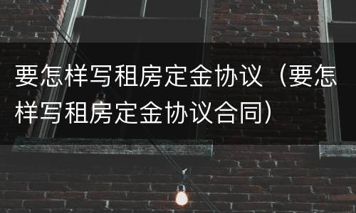 要怎样写租房定金协议（要怎样写租房定金协议合同）