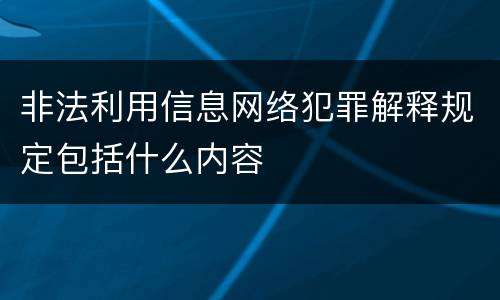 非法利用信息网络犯罪解释规定包括什么内容