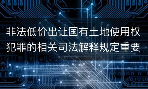 非法低价出让国有土地使用权犯罪的相关司法解释规定重要内容