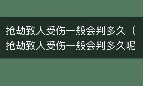 抢劫致人受伤一般会判多久（抢劫致人受伤一般会判多久呢）