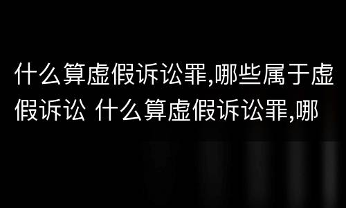 什么算虚假诉讼罪,哪些属于虚假诉讼 什么算虚假诉讼罪,哪些属于虚假诉讼罪