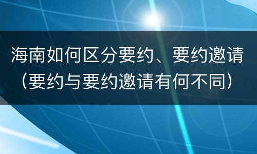 海南如何区分要约、要约邀请（要约与要约邀请有何不同）