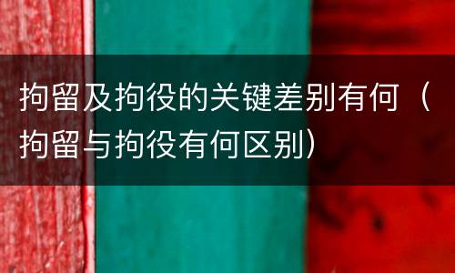 拘留及拘役的关键差别有何（拘留与拘役有何区别）