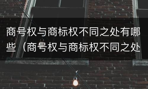 商号权与商标权不同之处有哪些（商号权与商标权不同之处有哪些特点）