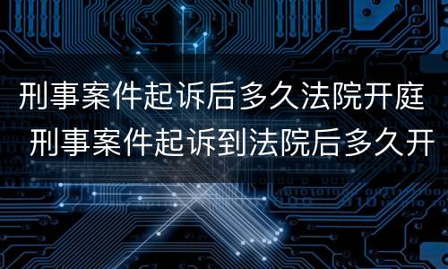 刑事案件起诉后多久法院开庭 刑事案件起诉到法院后多久开庭