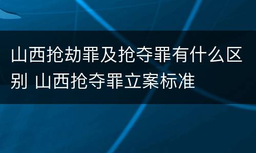 山西抢劫罪及抢夺罪有什么区别 山西抢夺罪立案标准