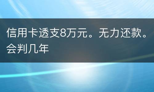 信用卡透支8万元。无力还款。会判几年