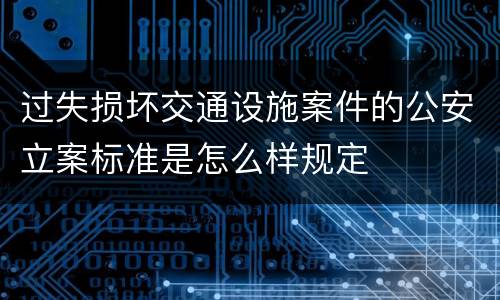 过失损坏交通设施案件的公安立案标准是怎么样规定