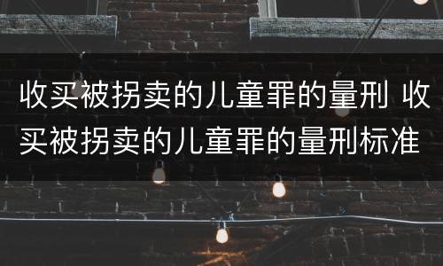 收买被拐卖的儿童罪的量刑 收买被拐卖的儿童罪的量刑标准