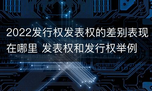 2022发行权发表权的差别表现在哪里 发表权和发行权举例