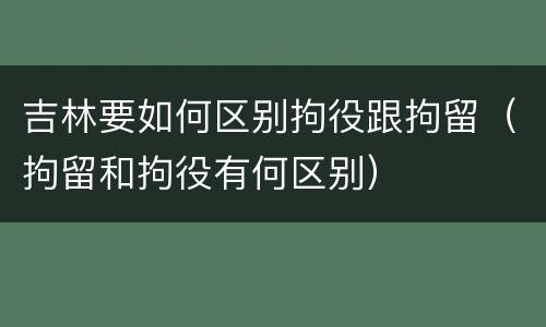 吉林要如何区别拘役跟拘留（拘留和拘役有何区别）