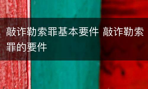 敲诈勒索罪基本要件 敲诈勒索罪的要件