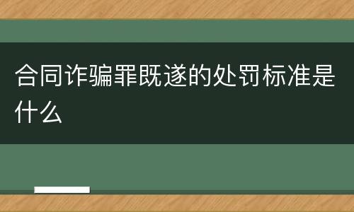 合同诈骗罪既遂的处罚标准是什么