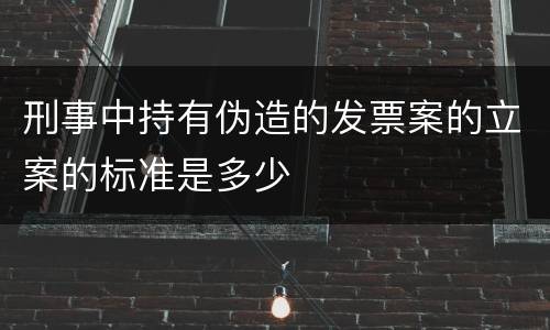 刑事中持有伪造的发票案的立案的标准是多少